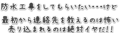 防水工事をしてもらいたい・・・でも、最初から連絡先を教えるのは怖い。売り込まれるのは絶対イヤ!!